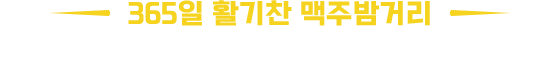365일 활기찬 맥주 밤거리 세계최대의 맥주 거리를 재현합니다